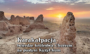 Karakałpacja – twierdze na pustyni Kyzył-kum